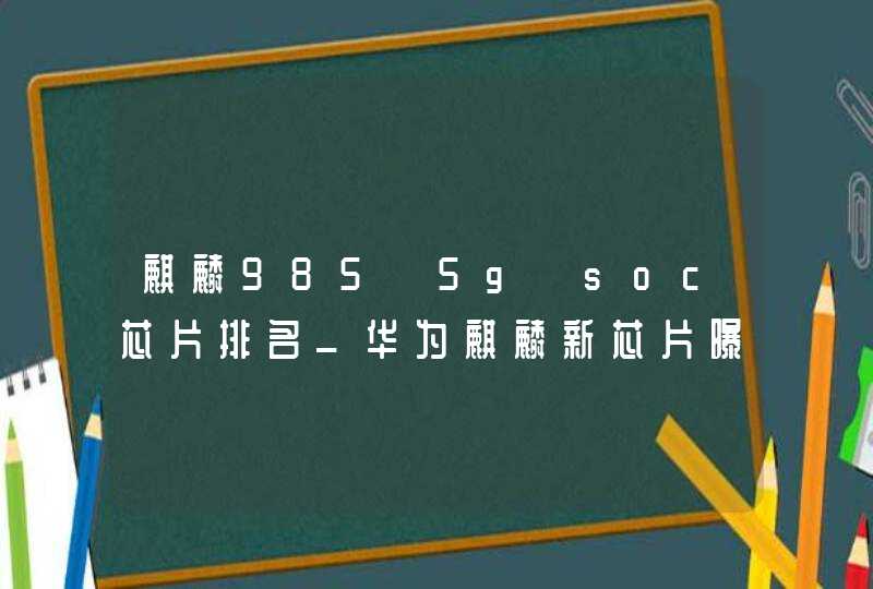 麒麟985 5g soc芯片排名_华为麒麟新芯片曝光